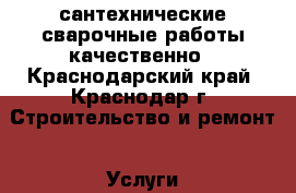 сантехнические-сварочные работы качественно - Краснодарский край, Краснодар г. Строительство и ремонт » Услуги   . Краснодарский край,Краснодар г.